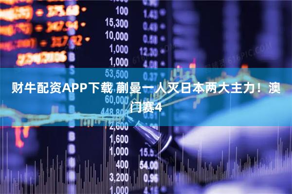 财牛配资APP下载 蒯曼一人灭日本两大主力！澳门赛4