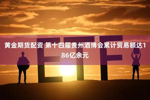 黄金期货配资 第十四届贵州酒博会累计贸易额达186亿余元