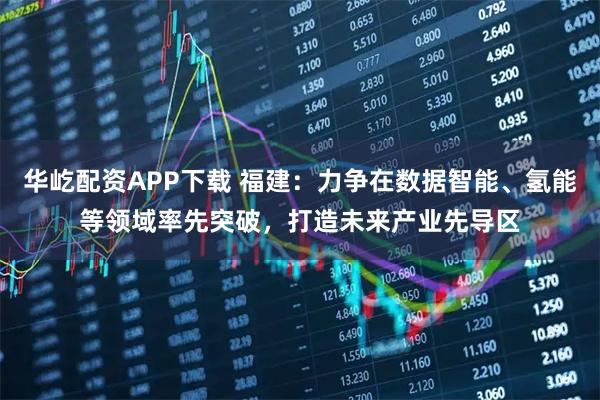 华屹配资APP下载 福建：力争在数据智能、氢能等领域率先突破，打造未来产业先导区
