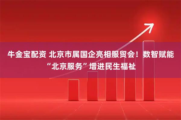 牛金宝配资 北京市属国企亮相服贸会！数智赋能“北京服务”增进民生福祉
