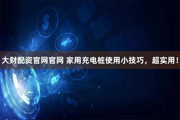 大财配资官网官网 家用充电桩使用小技巧，超实用！