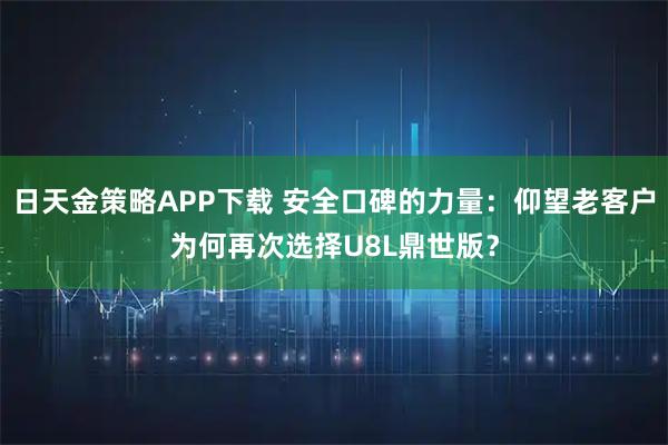日天金策略APP下载 安全口碑的力量：仰望老客户为何再次选择U8L鼎世版？