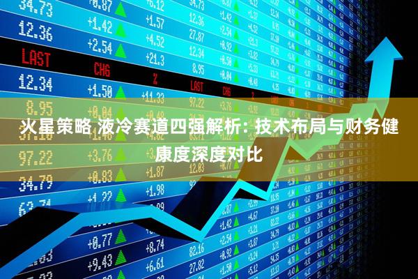 火星策略 液冷赛道四强解析: 技术布局与财务健康度深度对比