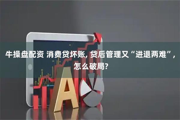 牛操盘配资 消费贷坏账, 贷后管理又“进退两难”, 怎么破局?