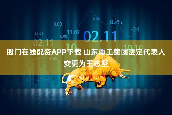 股门在线配资APP下载 山东重工集团法定代表人变更为王志坚
