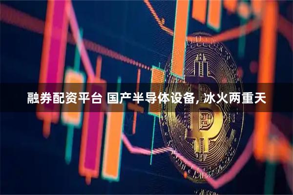 融券配资平台 国产半导体设备, 冰火两重天