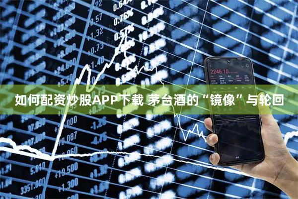 如何配资炒股APP下载 茅台酒的“镜像”与轮回