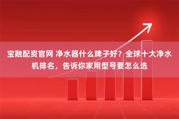 宝融配资官网 净水器什么牌子好？全球十大净水机排名，告诉你家用型号要怎么选