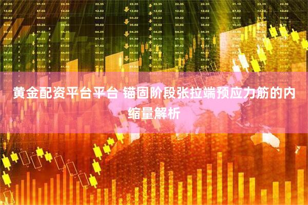 黄金配资平台平台 锚固阶段张拉端预应力筋的内缩量解析