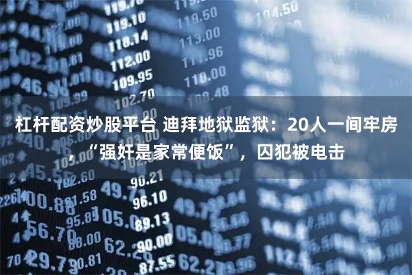 杠杆配资炒股平台 迪拜地狱监狱：20人一间牢房，“强奸是家常便饭”，囚犯被电击