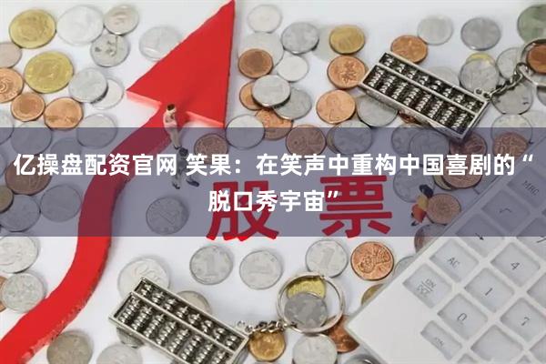 亿操盘配资官网 笑果：在笑声中重构中国喜剧的“脱口秀宇宙”