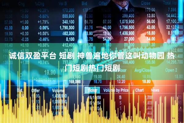 诚信双盈平台 短剧 神兽遍地你管这叫动物园 热门短剧热门短剧