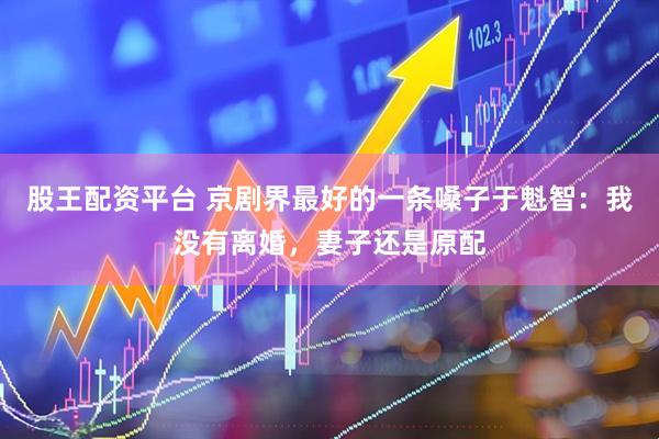 股王配资平台 京剧界最好的一条嗓子于魁智：我没有离婚，妻子还是原配