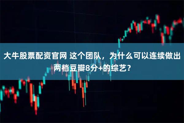大牛股票配资官网 这个团队，为什么可以连续做出两档豆瓣8分+的综艺？