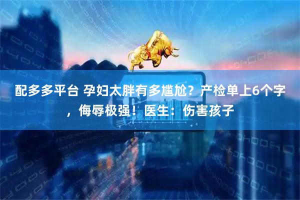配多多平台 孕妇太胖有多尴尬？产检单上6个字，侮辱极强！医生：伤害孩子
