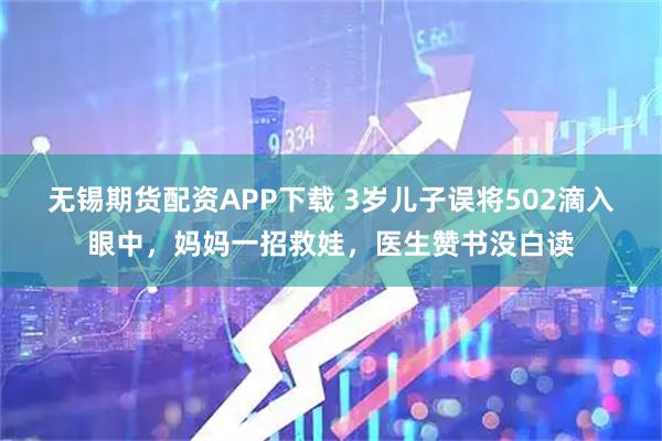 无锡期货配资APP下载 3岁儿子误将502滴入眼中，妈妈一招救娃，医生赞书没白读