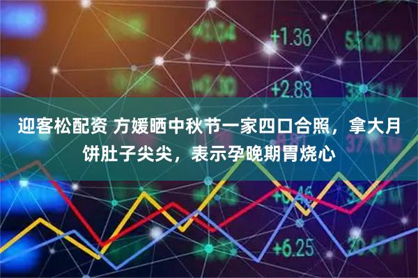 迎客松配资 方媛晒中秋节一家四口合照，拿大月饼肚子尖尖，表示孕晚期胃烧心