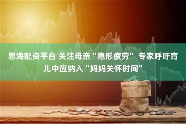 思海配资平台 关注母亲“隐形疲劳” 专家呼吁育儿中应纳入“妈妈关怀时间”