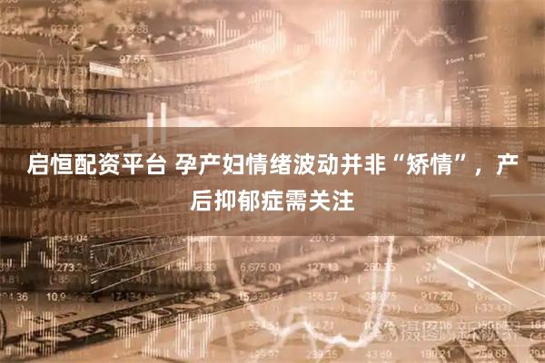 启恒配资平台 孕产妇情绪波动并非“矫情”，产后抑郁症需关注