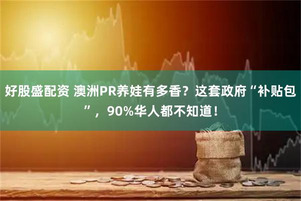 好股盛配资 澳洲PR养娃有多香？这套政府“补贴包”，90%华人都不知道！