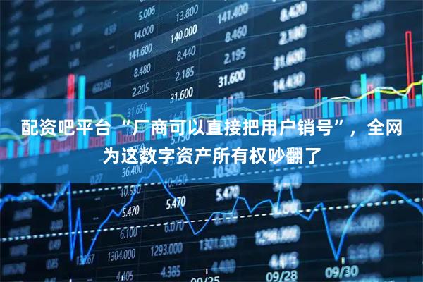 配资吧平台 “厂商可以直接把用户销号”，全网为这数字资产所有权吵翻了
