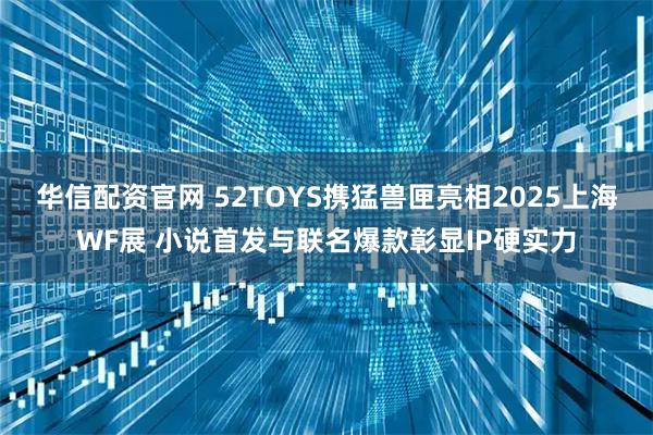 华信配资官网 52TOYS携猛兽匣亮相2025上海WF展 小说首发与联名爆款彰显IP硬实力