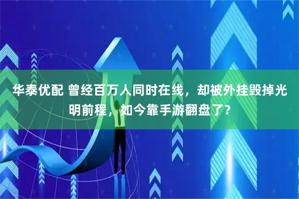 华泰优配 曾经百万人同时在线，却被外挂毁掉光明前程，如今靠手游翻盘了？