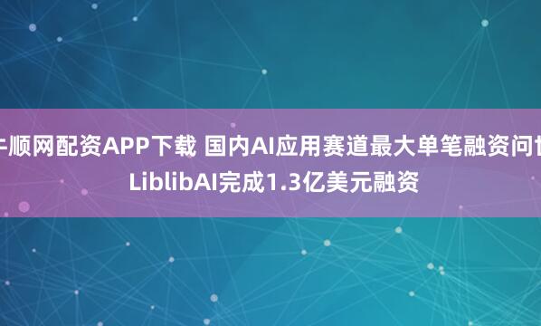 牛顺网配资APP下载 国内AI应用赛道最大单笔融资问世 LiblibAI完成1.3亿美元融资