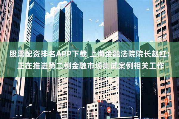 股票配资排名APP下载 上海金融法院院长赵红： 正在推进第二例金融市场测试案例相关工作