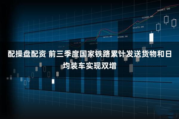 配操盘配资 前三季度国家铁路累计发送货物和日均装车实现双增