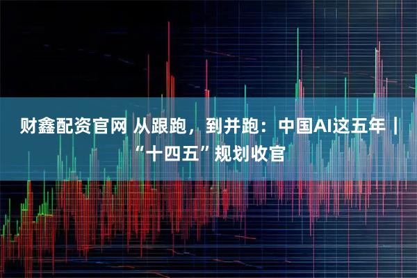财鑫配资官网 从跟跑,到并跑:中国AI这五年|“十四五”规划收官