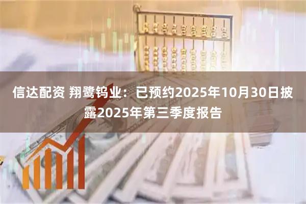 信达配资 翔鹭钨业：已预约2025年10月30日披露2025年第三季度报告