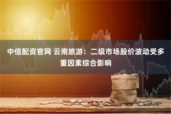 中信配资官网 云南旅游：二级市场股价波动受多重因素综合影响