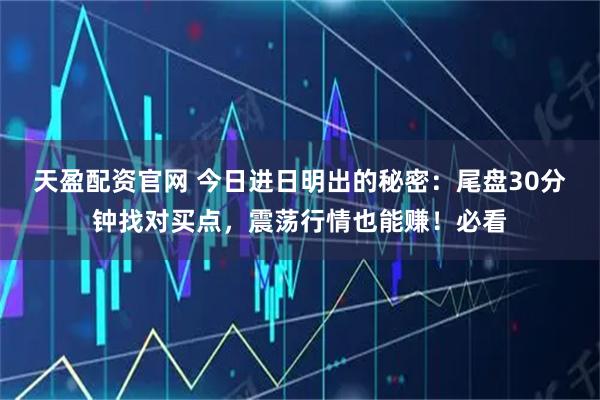 天盈配资官网 今日进日明出的秘密：尾盘30分钟找对买点，震荡行情也能赚！必看