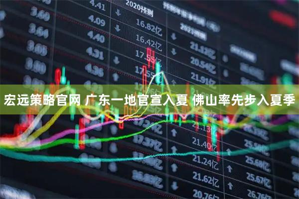 宏远策略官网 广东一地官宣入夏 佛山率先步入夏季