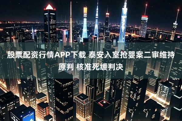 股票配资行情APP下载 泰安入室抢婴案二审维持原判 核准死缓判决