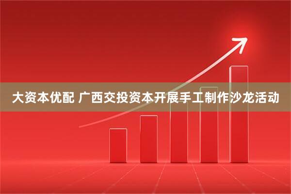 大资本优配 广西交投资本开展手工制作沙龙活动