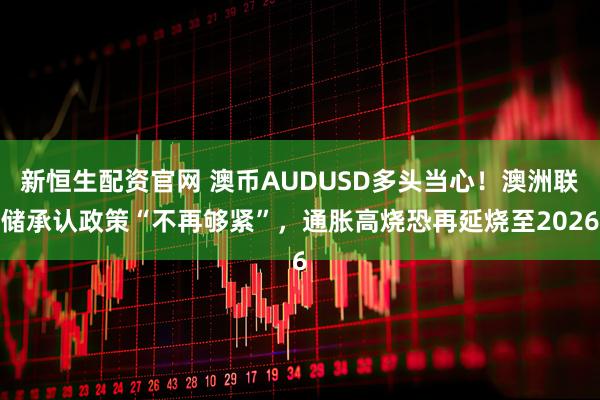 新恒生配资官网 澳币AUDUSD多头当心！澳洲联储承认政策“不再够紧”，通胀高烧恐再延烧至2026