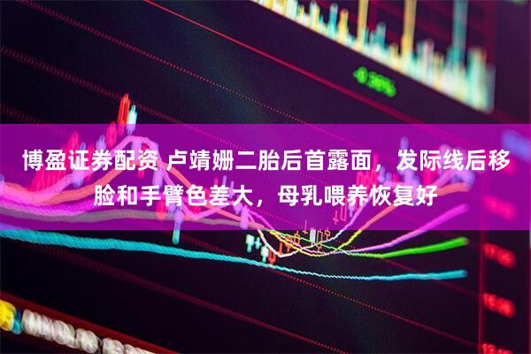 博盈证券配资 卢靖姗二胎后首露面，发际线后移脸和手臂色差大，母乳喂养恢复好