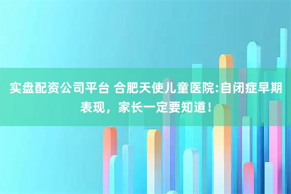 实盘配资公司平台 合肥天使儿童医院:自闭症早期表现，家长一定要知道！