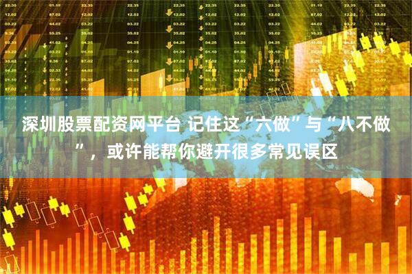 深圳股票配资网平台 记住这“六做”与“八不做”，或许能帮你避开很多常见误区