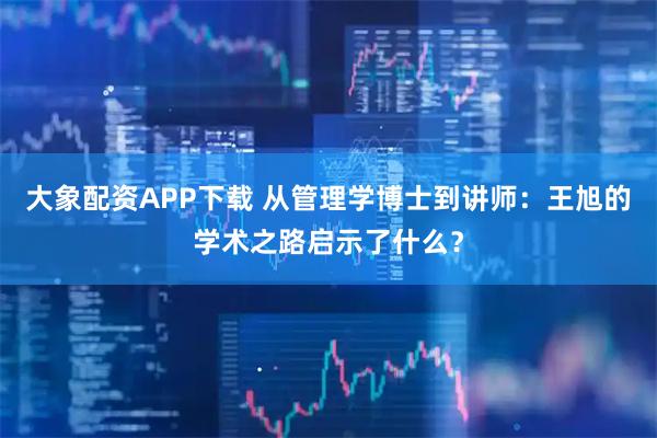 大象配资APP下载 从管理学博士到讲师：王旭的学术之路启示了什么？