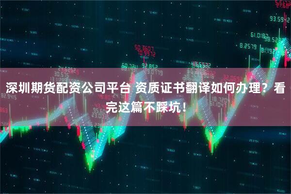 深圳期货配资公司平台 资质证书翻译如何办理？看完这篇不踩坑！