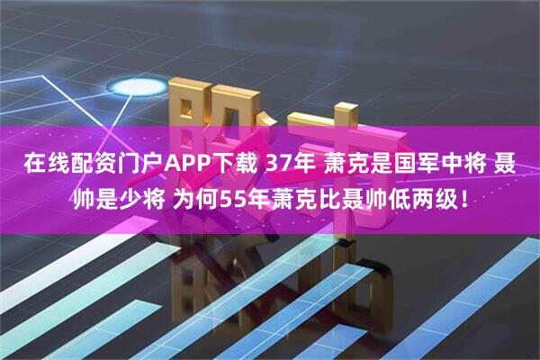在线配资门户APP下载 37年 萧克是国军中将 聂帅是少将 为何55年萧克比聂帅低两级！