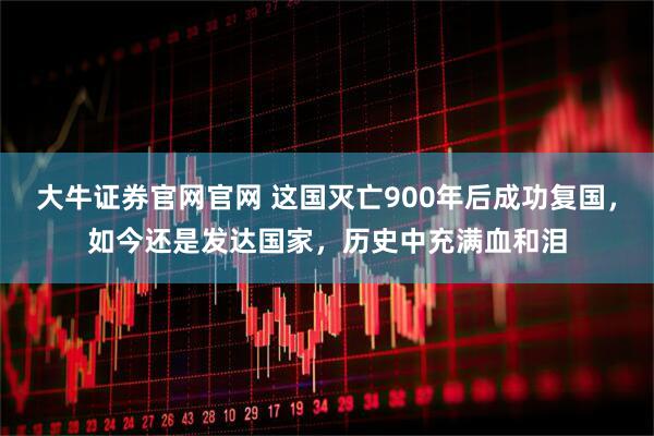 大牛证券官网官网 这国灭亡900年后成功复国，如今还是发达国家，历史中充满血和泪