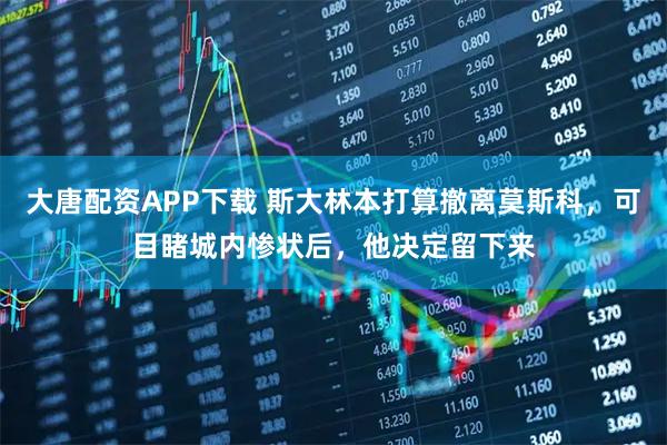 大唐配资APP下载 斯大林本打算撤离莫斯科，可目睹城内惨状后，他决定留下来