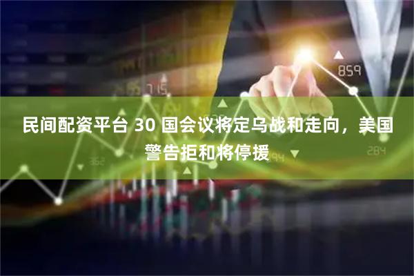 民间配资平台 30 国会议将定乌战和走向，美国警告拒和将停援