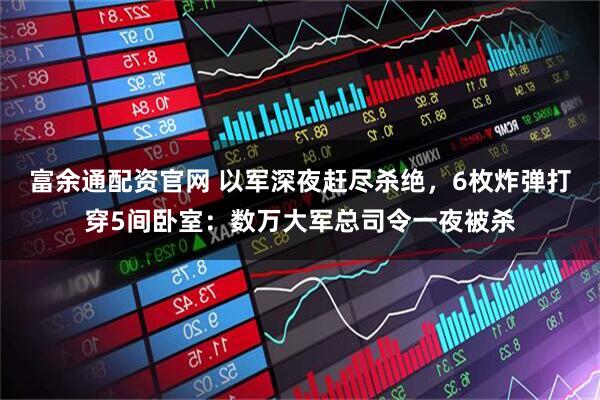 富余通配资官网 以军深夜赶尽杀绝，6枚炸弹打穿5间卧室：数万大军总司令一夜被杀