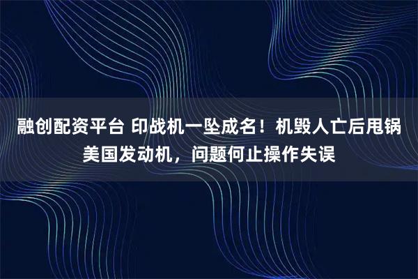 融创配资平台 印战机一坠成名！机毁人亡后甩锅美国发动机，问题何止操作失误