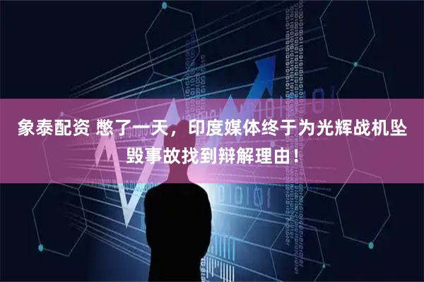 象泰配资 憋了一天，印度媒体终于为光辉战机坠毁事故找到辩解理由！